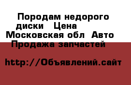 Породам недорого диски › Цена ­ 3 000 - Московская обл. Авто » Продажа запчастей   